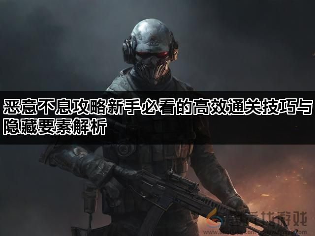 恶意不息攻略新手必看的高效通关技巧与隐藏要素解析(图1)